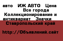 1.1) авто : ИЖ АВТО › Цена ­ 149 - Все города Коллекционирование и антиквариат » Значки   . Ставропольский край